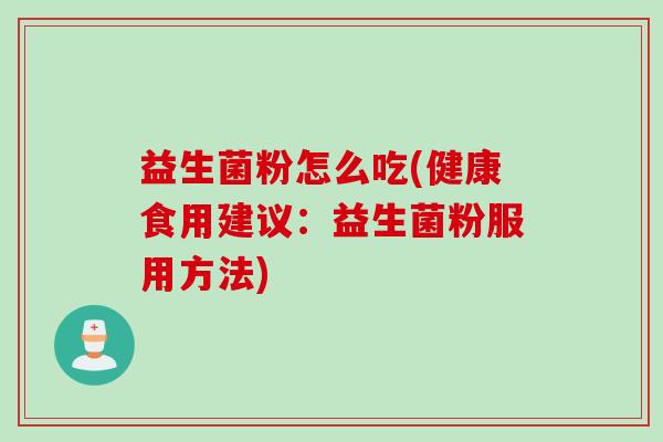 益生菌粉怎么吃(健康食用建议：益生菌粉服用方法)