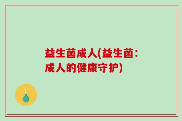 益生菌成人(益生菌:成人的健康守护) 益生菌成人(益生菌:成人的健康守护)
