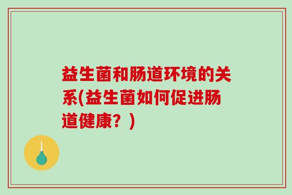 益生菌和肠道环境的关系(益生菌如何促进肠道健康?) 益生菌和肠道环境的关系(益生菌如何促进肠道健康?)