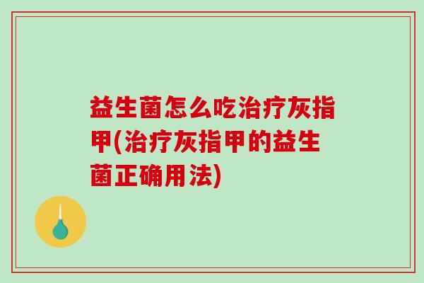 益生菌怎么吃治疗灰指甲(治疗灰指甲的益生菌正确用法)