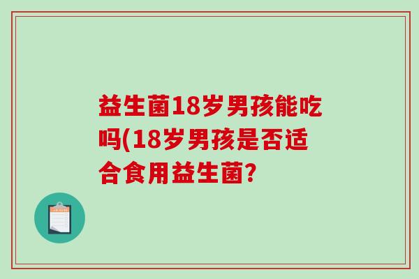 益生菌18岁男孩能吃吗(18岁男孩是否适合食用益生菌？