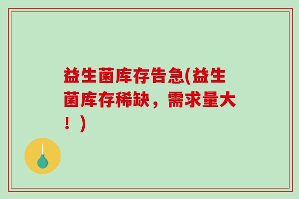 益生菌库存告急(益生菌库存稀缺，需求量大！)
