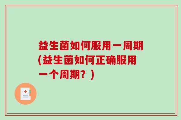 益生菌如何服用一周期(益生菌如何正确服用一个周期?) 益生菌如何服用一周期(益生菌如何正确服用一个周期?)