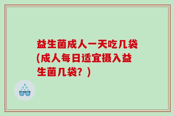 益生菌成人一天吃几袋(成人每日适宜摄入益生菌几袋？)