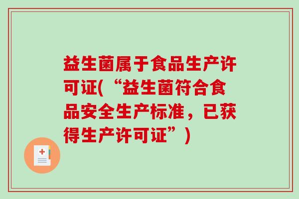 益生菌属于食品生产许可证(“益生菌符合食品安全生产标准，已获得生产许可证”)