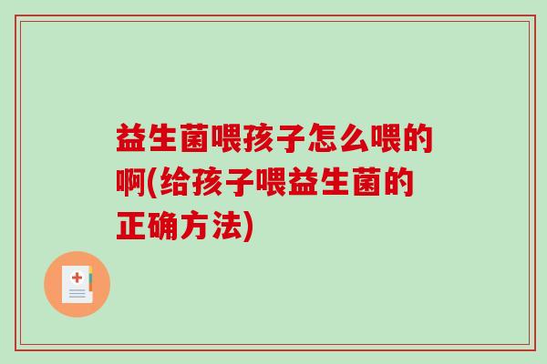 益生菌喂孩子怎么喂的啊(给孩子喂益生菌的正确方法)