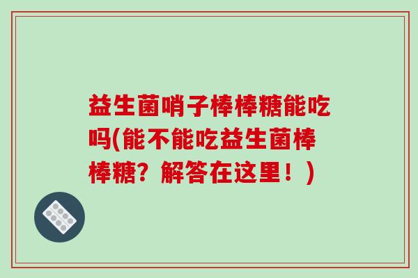 益生菌哨子棒棒糖能吃吗(能不能吃益生菌棒棒糖？解答在这里！)