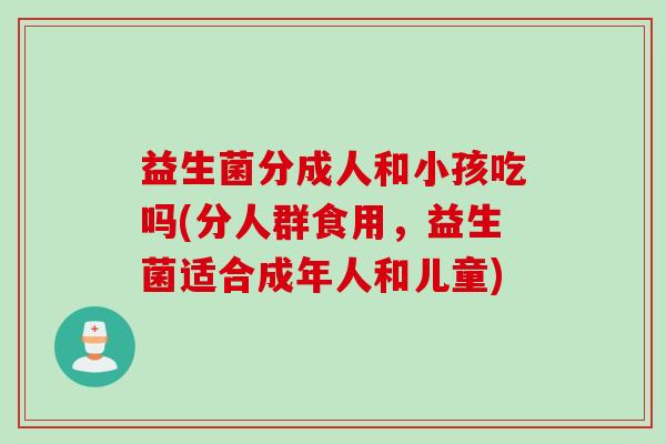 益生菌分成人和小孩吃吗(分人群食用，益生菌适合成年人和儿童)
