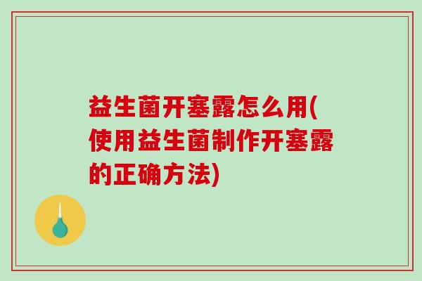 益生菌开塞露怎么用(使用益生菌制作开塞露的正确方法)