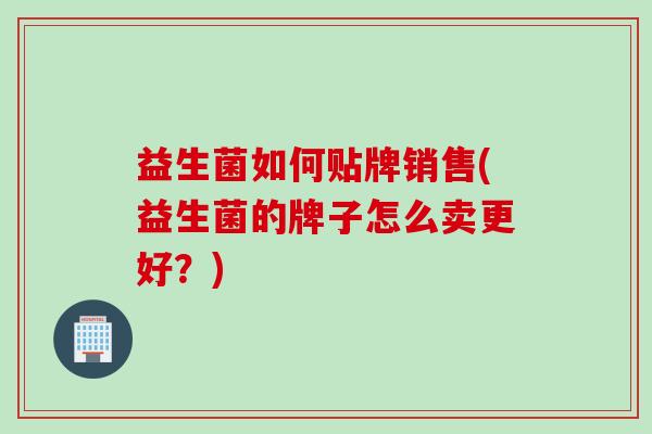 益生菌如何贴牌销售(益生菌的牌子怎么卖更好?) 益生菌如何贴牌销售(益生菌的牌子怎么卖更好?)