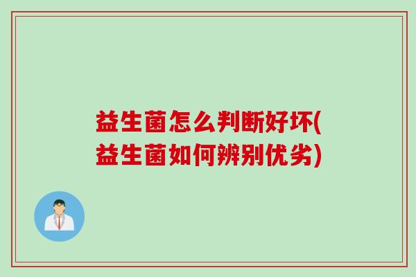 益生菌怎么判断好坏(益生菌如何辨别优劣)