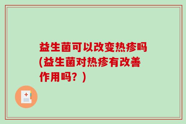 益生菌可以改变热疹吗(益生菌对热疹有改善作用吗?) 益生菌可以改变热疹吗(益生菌对热疹有改善作用吗?)