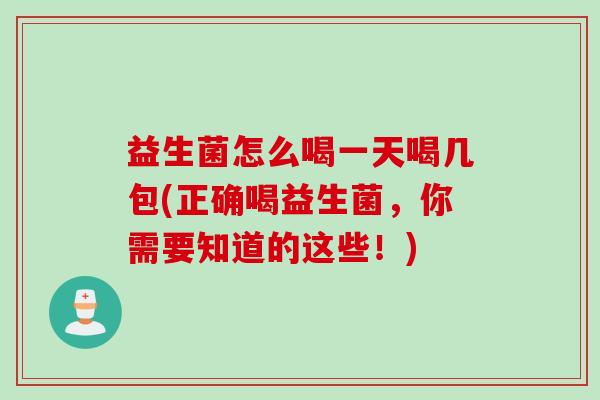 益生菌怎么喝一天喝几包(正确喝益生菌，你需要知道的这些！)