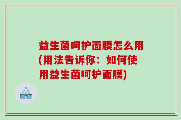 益生菌呵护面膜怎么用(用法告诉你：如何使用益生菌呵护面膜)