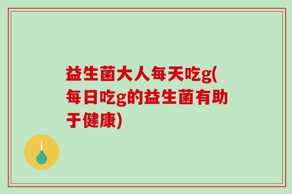 益生菌大人每天吃g(每日吃g的益生菌有助于健康)