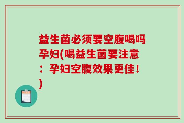 益生菌必须要空腹喝吗孕妇(喝益生菌要注意：孕妇空腹效果更佳！)