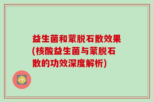 益生菌和蒙脱石散效果(核酸益生菌与蒙脱石散的功效深度解析)