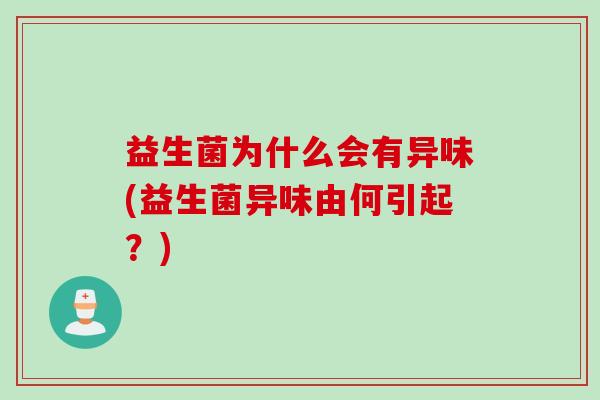 益生菌为什么会有异味(益生菌异味由何引起？)
