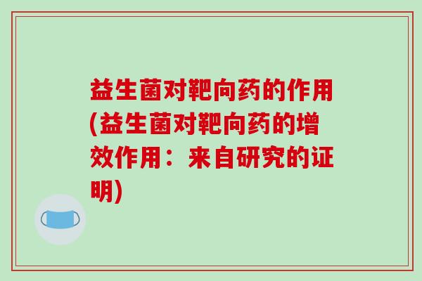 益生菌对靶向药的作用(益生菌对靶向药的增效作用：来自研究的证明)