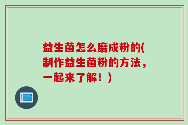 益生菌怎么磨成粉的(制作益生菌粉的方法，一起来了解！)