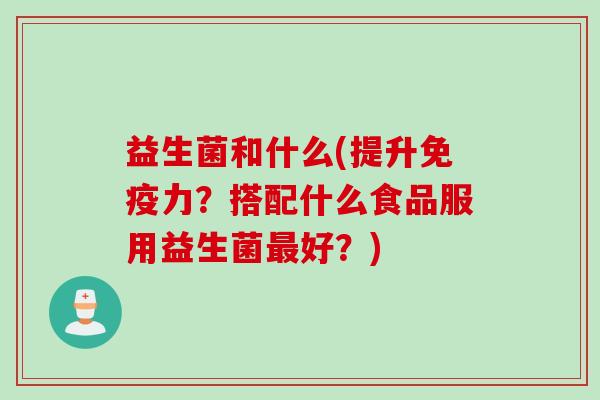 益生菌和什么(提升力?搭配什么食品服用益生菌好?) 益生菌和什么(提升力?搭配什么食品服用益生菌好?)