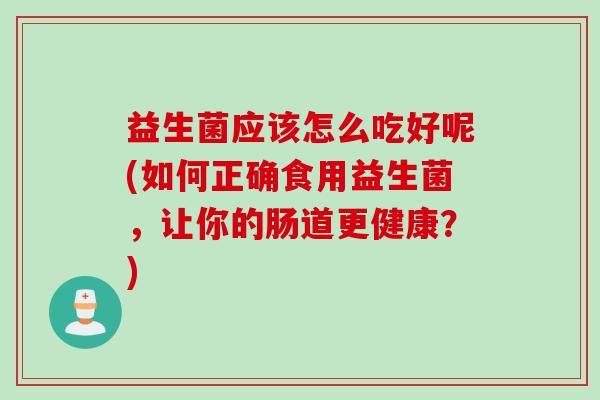 益生菌应该怎么吃好呢(如何正确食用益生菌，让你的肠道更健康？)