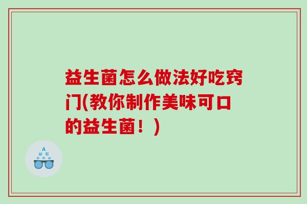 益生菌怎么做法好吃窍门(教你制作美味可口的益生菌！)