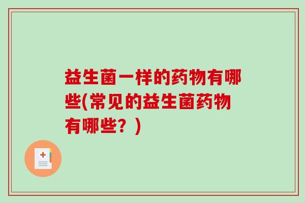 益生菌一样的药物有哪些(常见的益生菌药物有哪些？)