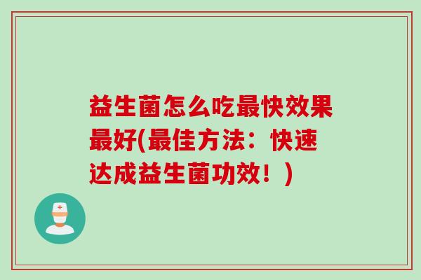 益生菌怎么吃最快效果最好(最佳方法：快速达成益生菌功效！)