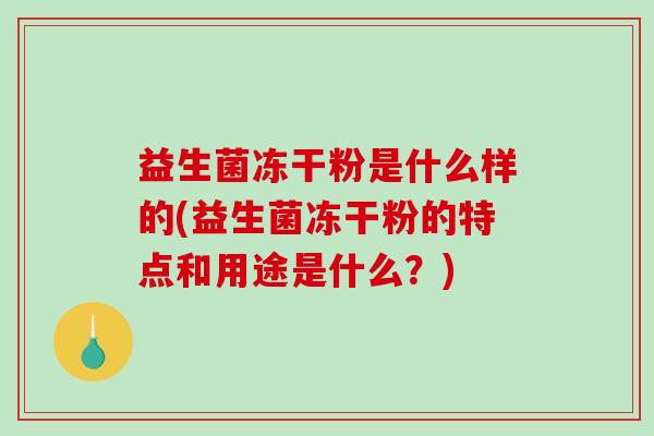 益生菌冻干粉是什么样的(益生菌冻干粉的特点和用途是什么?) 益生菌冻干粉是什么样的(益生菌冻干粉的特点和用途是什么?)