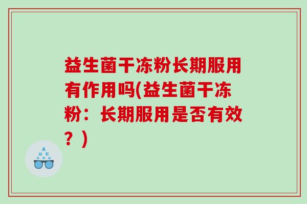益生菌干冻粉长期服用有作用吗(益生菌干冻粉：长期服用是否有效？)