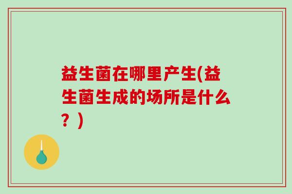 益生菌在哪里产生(益生菌生成的场所是什么？)