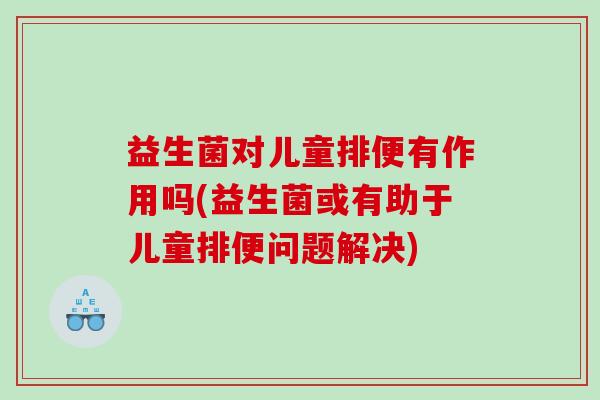 益生菌对儿童排便有作用吗(益生菌或有助于儿童排便问题解决)