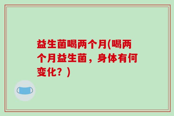 益生菌喝两个月(喝两个月益生菌，身体有何变化？)