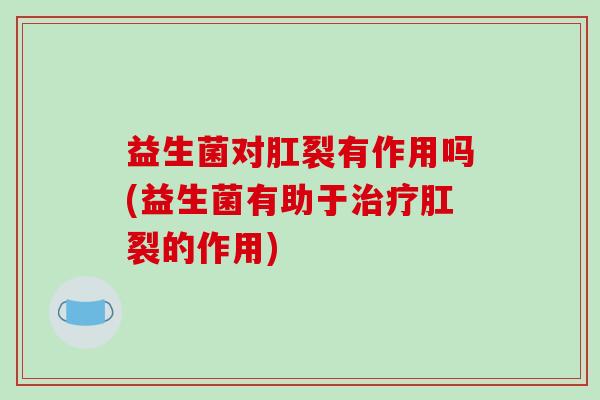 益生菌对肛裂有作用吗(益生菌有助于治疗肛裂的作用)