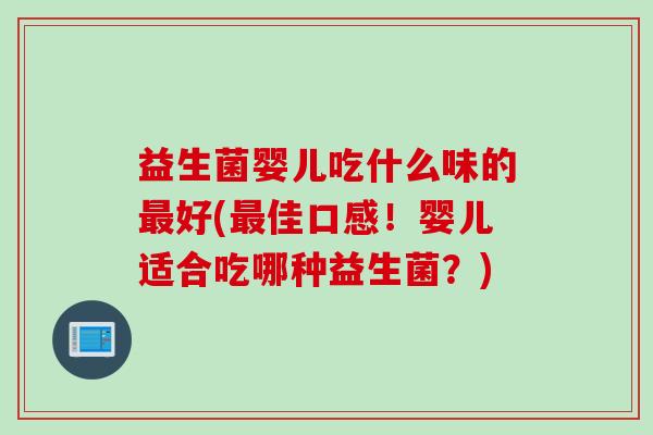 益生菌婴儿吃什么味的最好(最佳口感！婴儿适合吃哪种益生菌？)