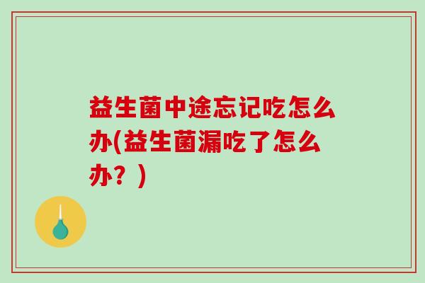 益生菌中途忘记吃怎么办(益生菌漏吃了怎么办？)