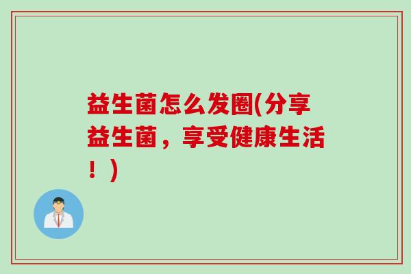 益生菌怎么发圈(分享益生菌，享受健康生活！)