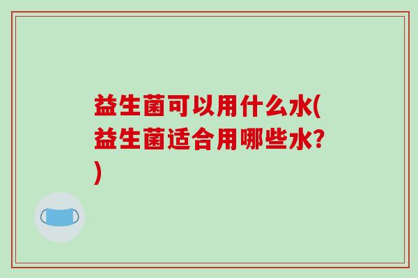 益生菌可以用什么水(益生菌适合用哪些水？)