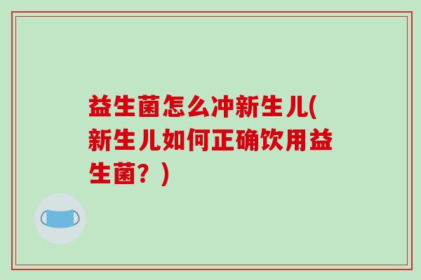 益生菌怎么冲新生儿(新生儿如何正确饮用益生菌？)