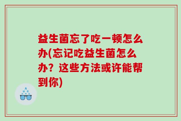 益生菌忘了吃一顿怎么办(忘记吃益生菌怎么办？这些方法或许能帮到你)