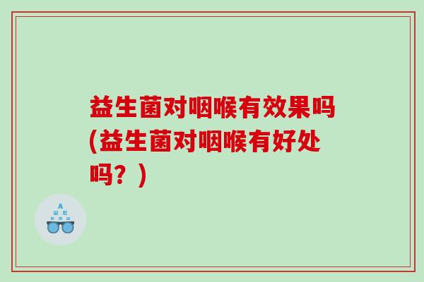 益生菌对咽喉有效果吗(益生菌对咽喉有好处吗？)