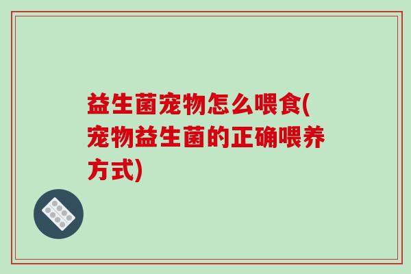 益生菌宠物怎么喂食(宠物益生菌的正确喂养方式)