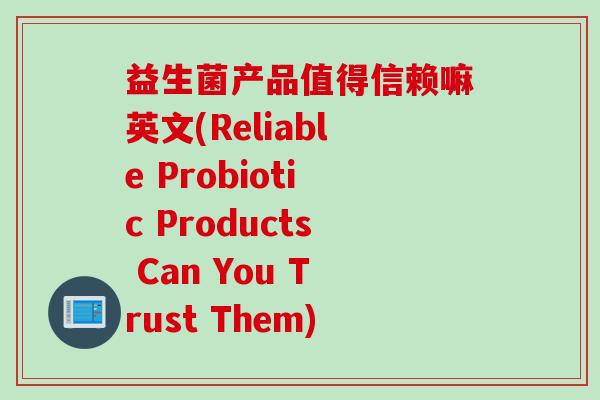 益生菌产品值得信赖嘛英文(Reliable Probiotic Products Can You Trust Them)