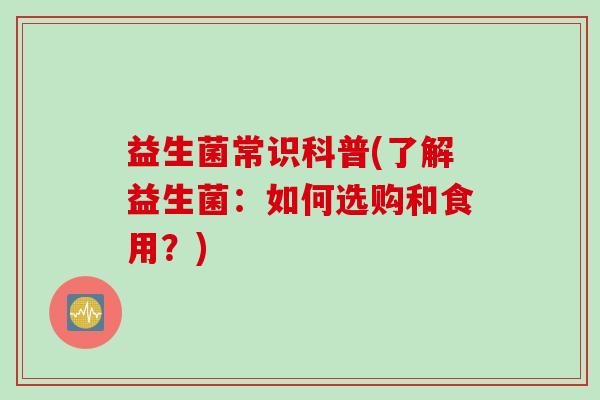 益生菌常识科普(了解益生菌：如何选购和食用？)