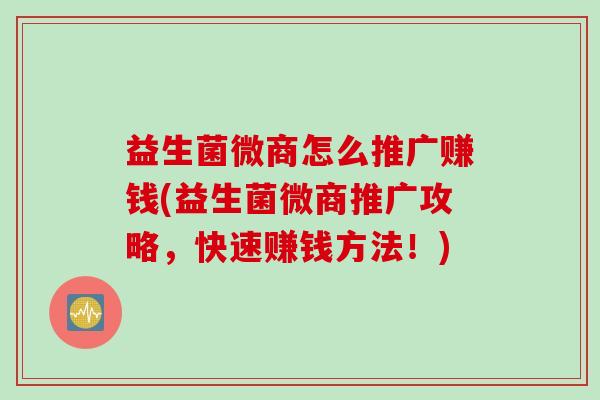 益生菌微商怎么推广赚钱(益生菌微商推广攻略，快速赚钱方法！)
