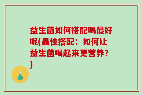 益生菌如何搭配喝最好呢(最佳搭配：如何让益生菌喝起来更营养？)