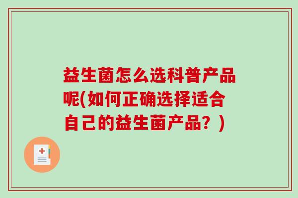 益生菌怎么选科普产品呢(如何正确选择适合自己的益生菌产品？)