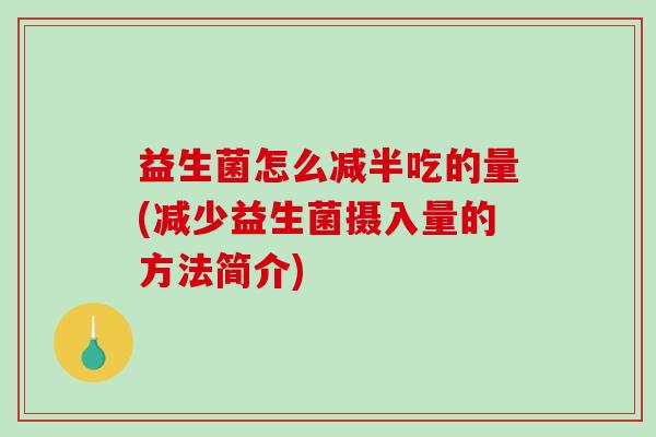 益生菌怎么减半吃的量(减少益生菌摄入量的方法简介)