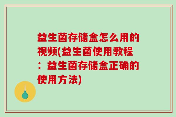益生菌存储盒怎么用的视频(益生菌使用教程：益生菌存储盒正确的使用方法)
